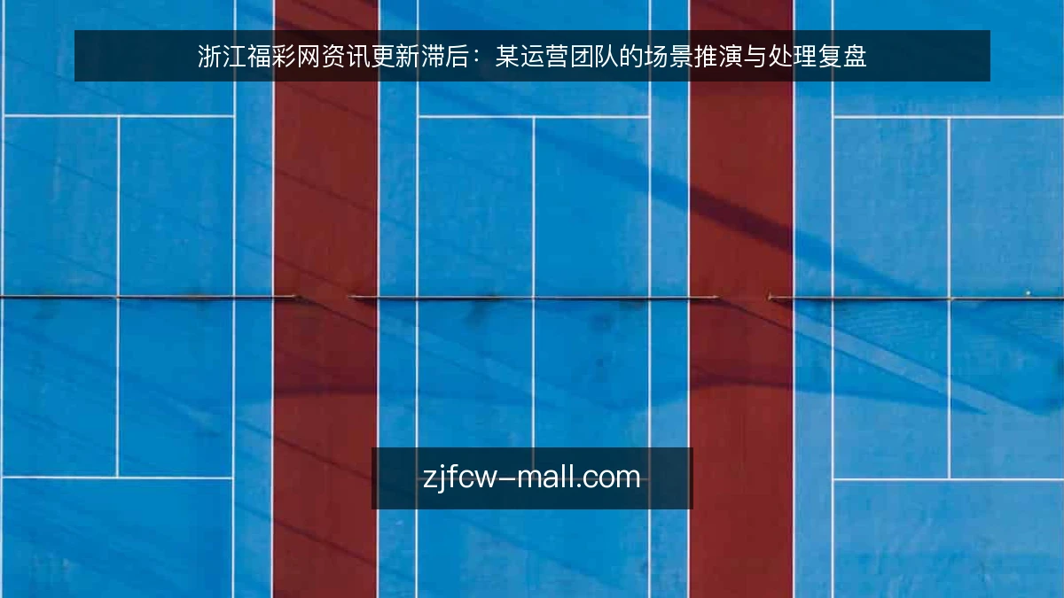浙江福彩网资讯更新滞后:某运营团队的场景推演与处理复盘