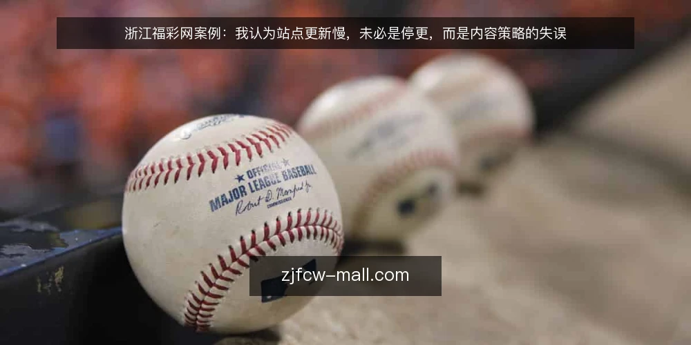 浙江福彩网案例:我认为站点更新慢,未必是停更,而是内容策略的失误 — 信号观察:更新变慢不等于停更 配图
