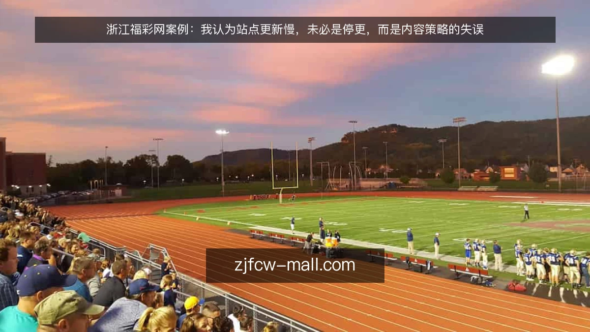 浙江福彩网案例:我认为站点更新慢,未必是停更,而是内容策略的失误