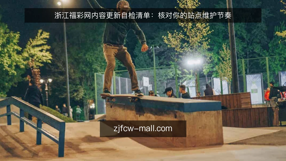 浙江福彩网内容更新自检清单:核对你的站点维护节奏