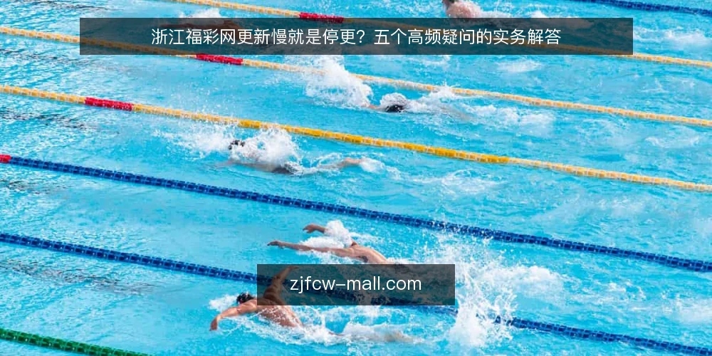 浙江福彩网更新慢就是停更?五个高频疑问的实务解答 — 先厘清:更新慢与停更不是一回事 配图