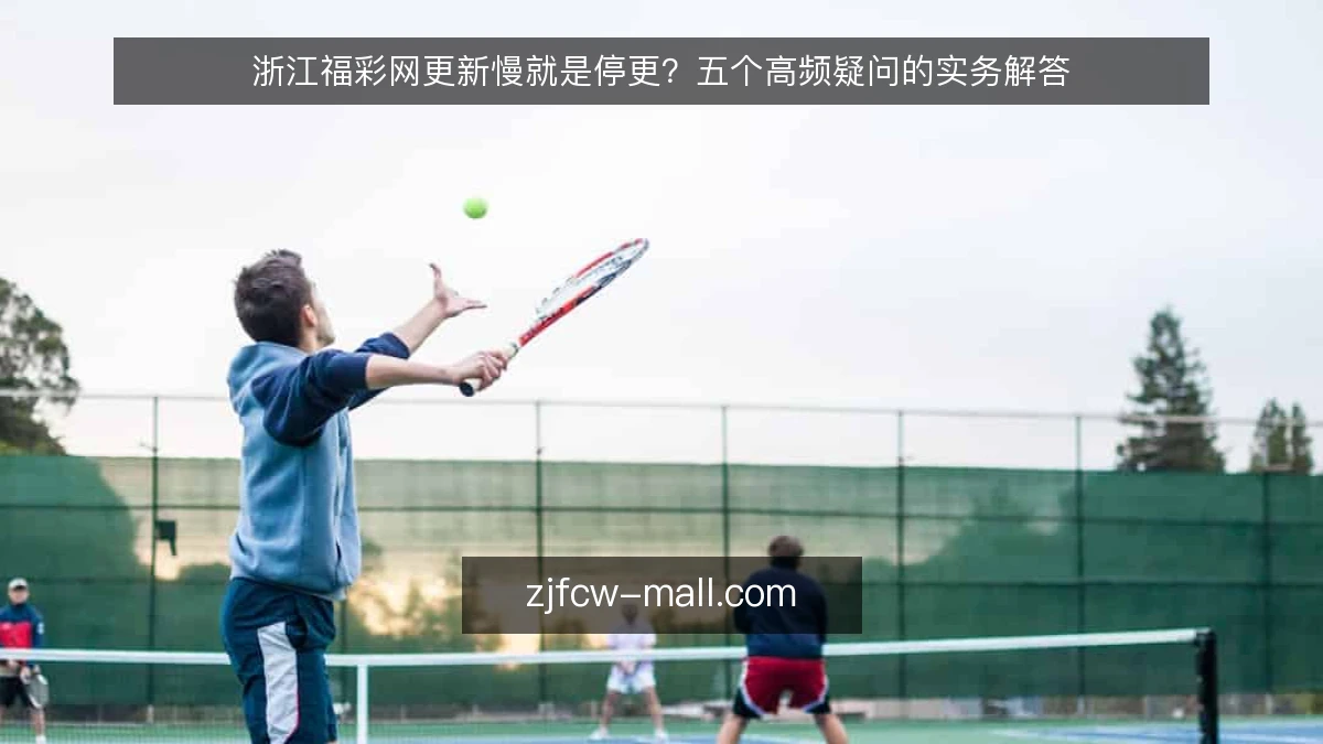 浙江福彩网更新慢就是停更?五个高频疑问的实务解答