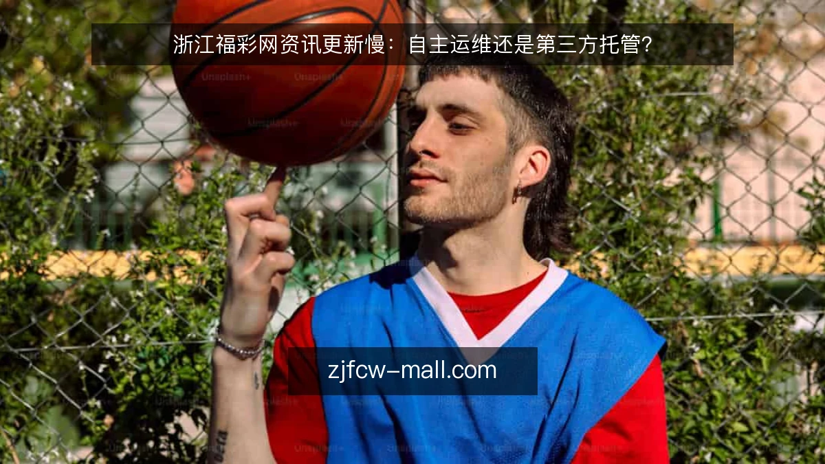 浙江福彩网资讯更新慢:自主运维还是第三方托管?