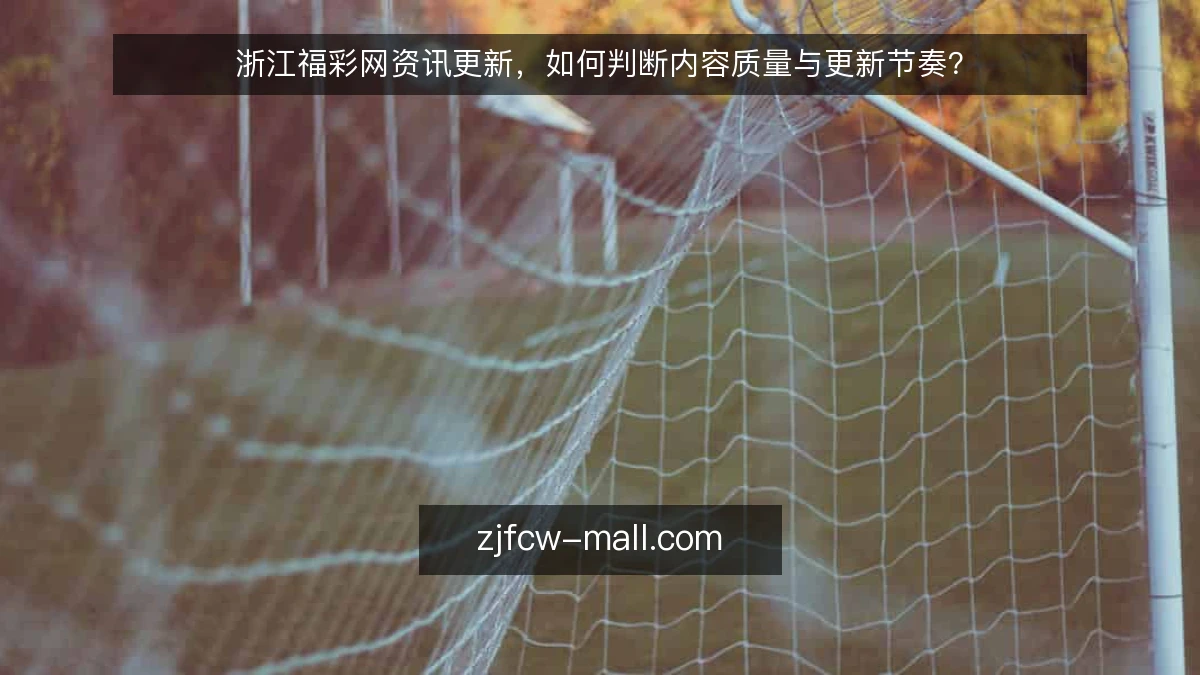 浙江福彩网资讯更新，如何判断内容质量与更新节奏？