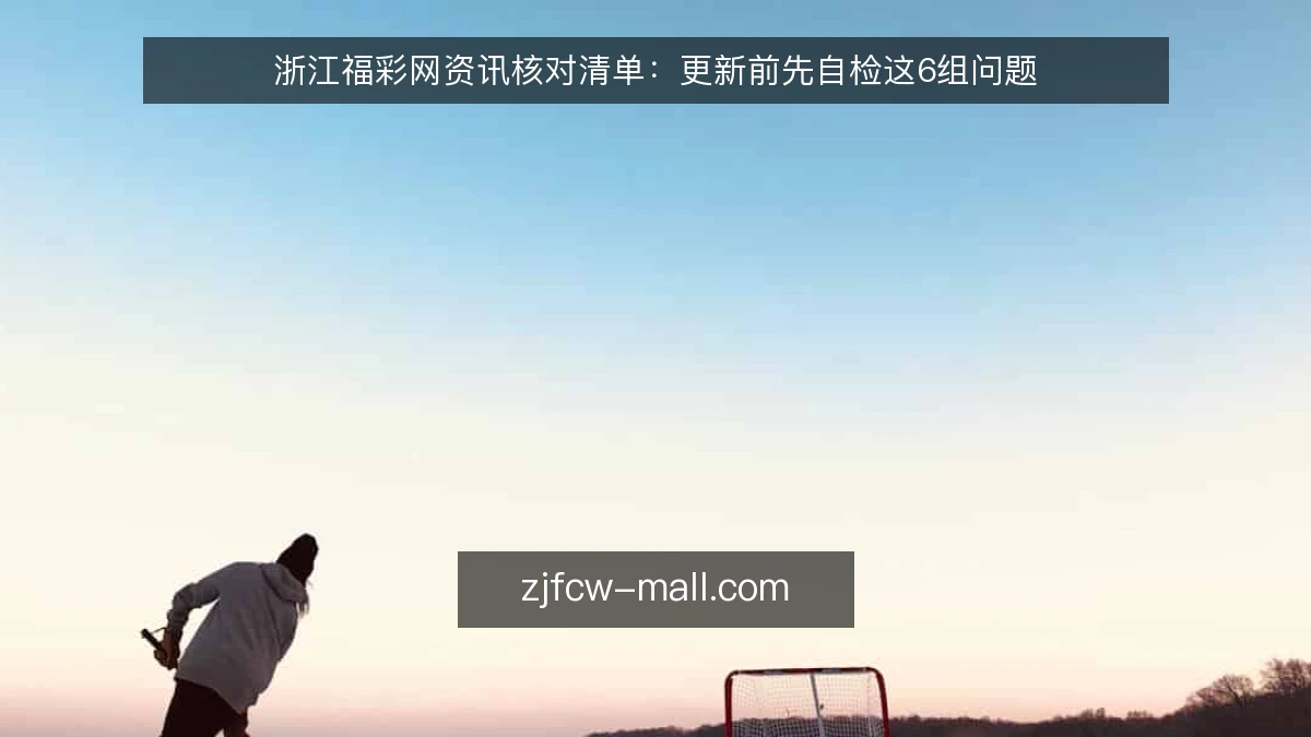 浙江福彩网资讯核对清单:更新前先自检这6组问题