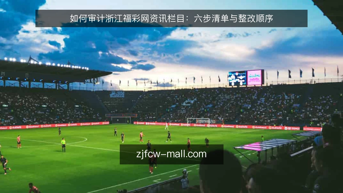 如何审计浙江福彩网资讯栏目:六步清单与整改顺序