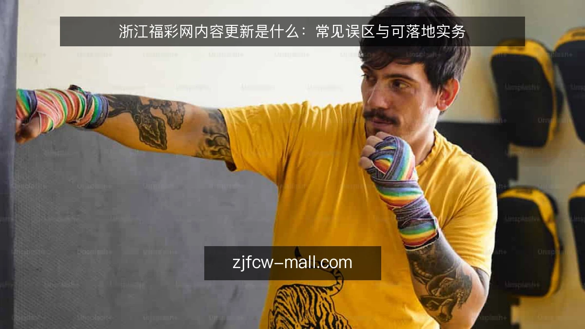 浙江福彩网内容更新是什么:常见误区与可落地实务