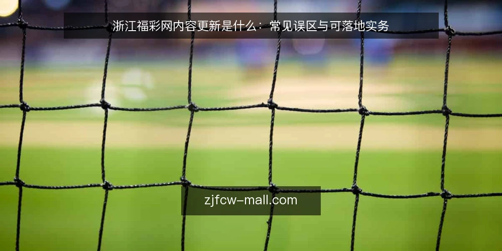 浙江福彩网内容更新是什么:常见误区与可落地实务 — 浙江福彩网内容更新指的是什么 配图