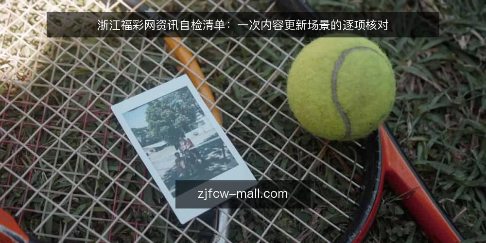 浙江福彩网资讯自检清单:一次内容更新场景的逐项核对 — 场景设定:一次例行内容更新 配图